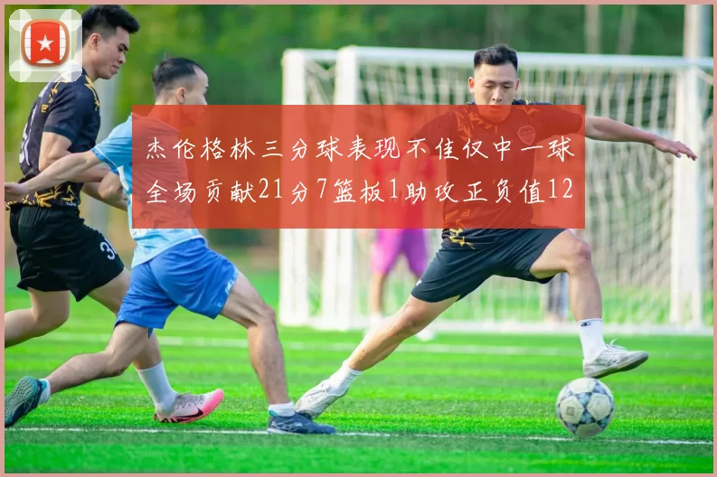 杰伦格林三分球表现不佳仅中一球全场贡献21分7篮板1助攻正负值12居全队最低