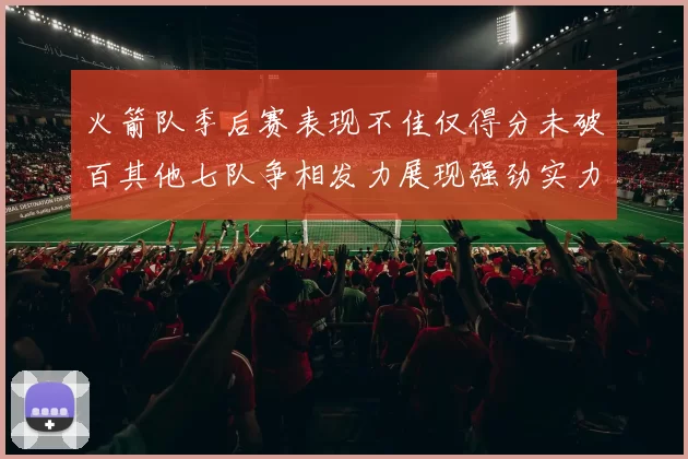火箭队季后赛表现不佳仅得分未破百其他七队争相发力展现强劲实力