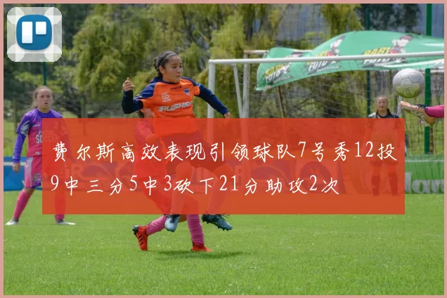 费尔斯高效表现引领球队7号秀12投9中三分5中3砍下21分助攻2次
