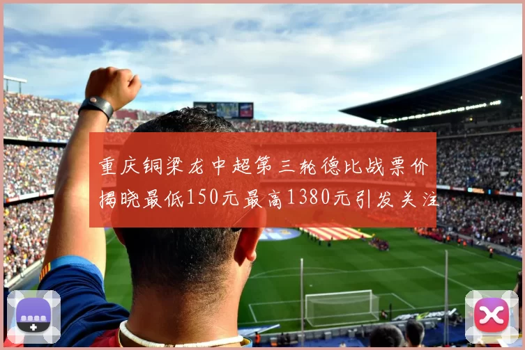 重庆铜梁龙中超第三轮德比战票价揭晓最低150元最高1380元引发关注