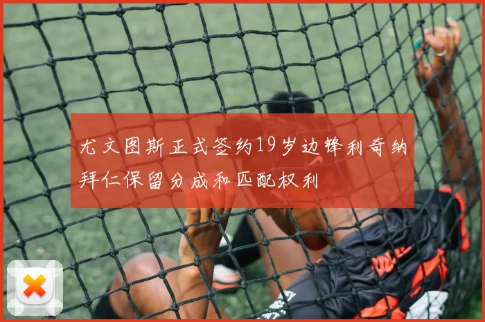 尤文图斯正式签约19岁边锋利奇纳拜仁保留分成和匹配权利