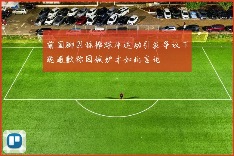 前国脚因称棒球非运动引发争议下跪道歉称因嫉妒才如此言论