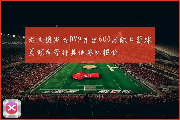 尤文图斯为DV9开出600万欧年薪球员倾向等待其他球队报价