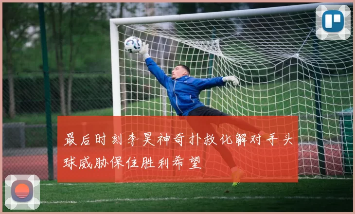 最后时刻李昊神奇扑救化解对手头球威胁保住胜利希望