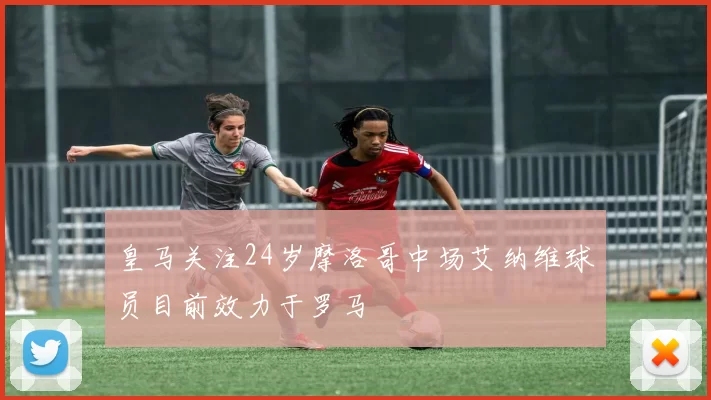 皇马关注24岁摩洛哥中场艾纳维球员目前效力于罗马