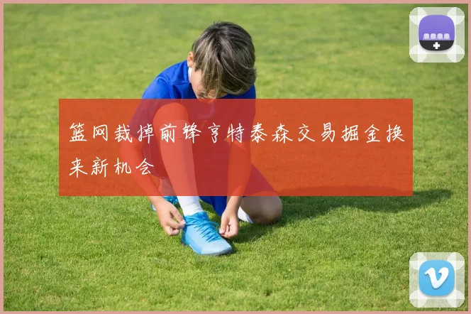 篮网裁掉前锋亨特泰森交易掘金换来新机会