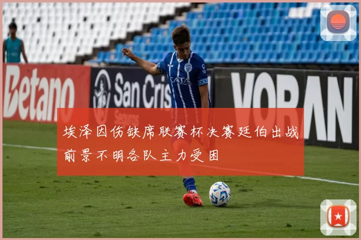 埃泽因伤缺席联赛杯决赛廷伯出战前景不明各队主力受困