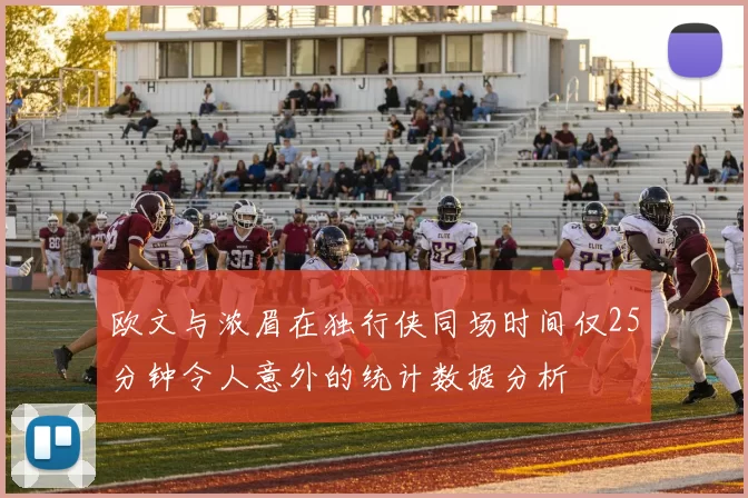 欧文与浓眉在独行侠同场时间仅25分钟令人意外的统计数据分析