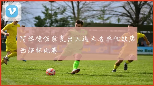 阿诺德伤愈复出入选大名单但缺席西超杯比赛