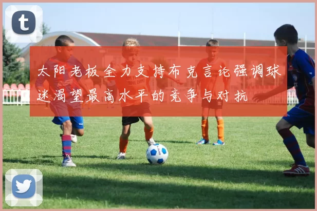 太阳老板全力支持布克言论强调球迷渴望最高水平的竞争与对抗
