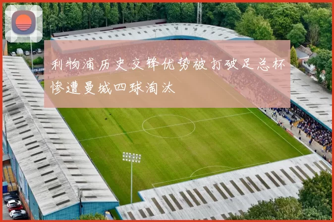 利物浦历史交锋优势被打破足总杯惨遭曼城四球淘汰