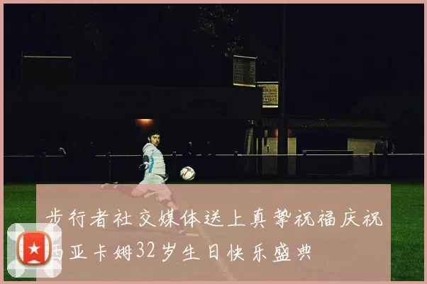 步行者社交媒体送上真挚祝福庆祝西亚卡姆32岁生日快乐盛典