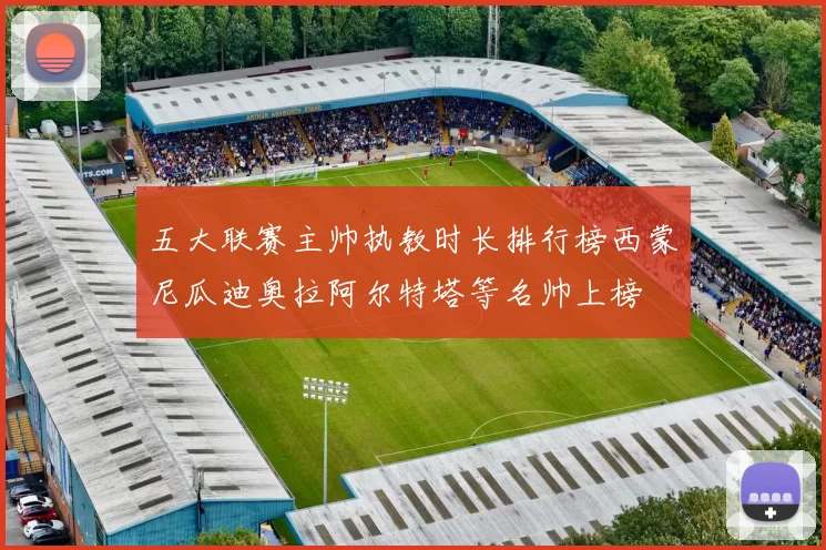 五大联赛主帅执教时长排行榜西蒙尼瓜迪奥拉阿尔特塔等名帅上榜