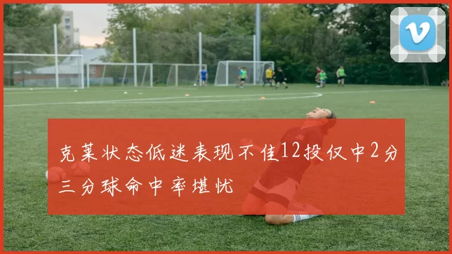 克莱状态低迷表现不佳12投仅中2分三分球命中率堪忧