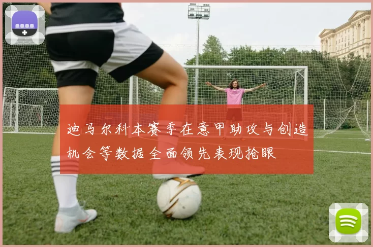 迪马尔科本赛季在意甲助攻与创造机会等数据全面领先表现抢眼